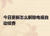 今日更新怎么解除电视自动续费