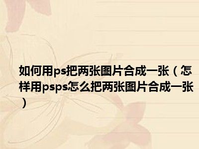 如何用ps把两张图片合成一张怎样用psps怎么把两张图片合成一张