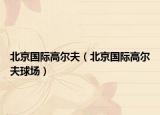 北京国际高尔夫（北京国际高尔夫球场）