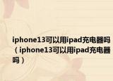 iphone13可以用ipad充电器吗（iphone13可以用ipad充电器吗）