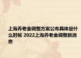 上海养老金调整方案公布具体是什么时候 2022上海养老金调整新消息