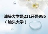 汕头大学是211还是985（汕头大学）