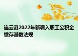 连云港2022年新调入职工公积金缴存基数法规