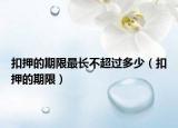 扣押的期限最长不超过多少（扣押的期限）