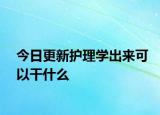 今日更新护理学出来可以干什么