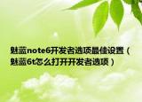 魅蓝note6开发者选项最佳设置（魅蓝6t怎么打开开发者选项）