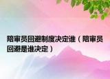 陪审员回避制度决定谁（陪审员回避是谁决定）