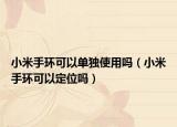 小米手环可以单独使用吗（小米手环可以定位吗）