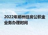 2022年郑州住房公积金业务办理时间