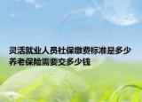 灵活就业人员社保缴费标准是多少养老保险需要交多少钱