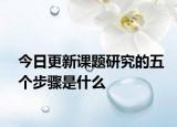 今日更新课题研究的五个步骤是什么