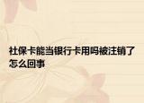 社保卡能当银行卡用吗被注销了怎么回事