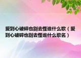 爱到心破碎也别去怪谁什么歌（爱到心破碎也别去怪谁什么歌名）
