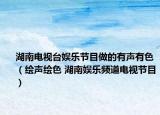 湖南电视台娱乐节目做的有声有色（绘声绘色 湖南娱乐频道电视节目）