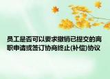 员工是否可以要求撤销已提交的离职申请或签订协商终止(补偿)协议