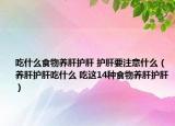 吃什么食物养肝护肝 护肝要注意什么（养肝护肝吃什么 吃这14种食物养肝护肝）