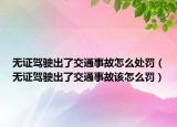 无证驾驶出了交通事故怎么处罚（无证驾驶出了交通事故该怎么罚）