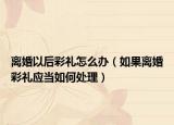 离婚以后彩礼怎么办（如果离婚彩礼应当如何处理）