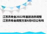 江苏养老金2022年最新消息调整 江苏养老金调整方案6月8日公布吗