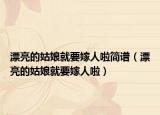 漂亮的姑娘就要嫁人啦简谱（漂亮的姑娘就要嫁人啦）