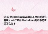 win7显示此windows副本不是正版怎么解决（win7显示此windows副本不是正版怎么办）