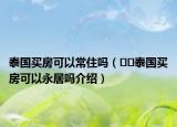 泰国买房可以常住吗（﻿﻿泰国买房可以永居吗介绍）