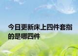 今日更新床上四件套指的是哪四件