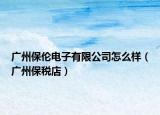 广州保伦电子有限公司怎么样（广州保税店）