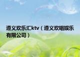 遵义欢乐汇ktv（遵义欢唱娱乐有限公司）