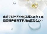 离婚了财产不分割以后怎么办（离婚后财产分割不执行的话怎么办）