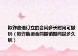 欺诈胁迫订立的合同多长时间可撤销（欺诈胁迫合同撤销期间是多久呢）