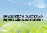 缓解过度劳累的方法（过度劳累怎么办,过度劳累怎么缓解,过度劳累如何缓解）