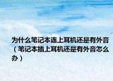 为什么笔记本连上耳机还是有外音（笔记本插上耳机还是有外音怎么办）