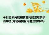 今日更新商铺租赁合同的注意事项有哪些(商铺租赁合同的注意事项)