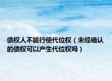 债权人不能行使代位权（未经确认的债权可以产生代位权吗）