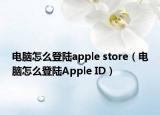 电脑怎么登陆apple store（电脑怎么登陆Apple ID）