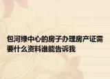 包河绿中心的房子办理房产证需要什么资料谁能告诉我