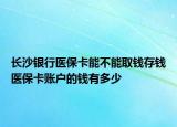 长沙银行医保卡能不能取钱存钱医保卡账户的钱有多少