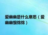 爱幽幽是什么意思（爱幽幽恨绵绵）