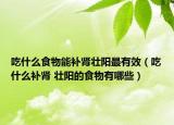 吃什么食物能补肾壮阳最有效（吃什么补肾 壮阳的食物有哪些）