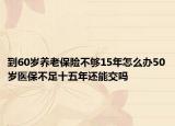 到60岁养老保险不够15年怎么办50岁医保不足十五年还能交吗
