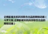 企鹅影视玄机科技联合出品的网络动画（斗罗大陆 企鹅影视玄机科技联合出品的网络动画）