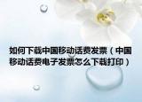 如何下载中国移动话费发票（中国移动话费电子发票怎么下载打印）