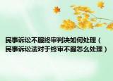 民事诉讼不服终审判决如何处理（民事诉讼法对于终审不服怎么处理）