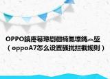 OPPO鎬庝箞璁剧疆楠氭壈鎷︽埅（oppoA7怎么设置骚扰拦截规则）