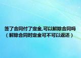 签了合同付了定金,可以解除合同吗（解除合同时定金可不可以返还）