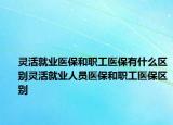 灵活就业医保和职工医保有什么区别灵活就业人员医保和职工医保区别
