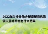 2022年失业补助金新规新消息骗领失业补助金有什么后果