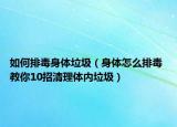 如何排毒身体垃圾（身体怎么排毒 教你10招清理体内垃圾）