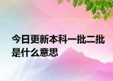今日更新本科一批二批是什么意思